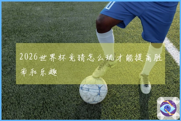 2026世界杯竞猜怎么玩才能提高胜率和乐趣