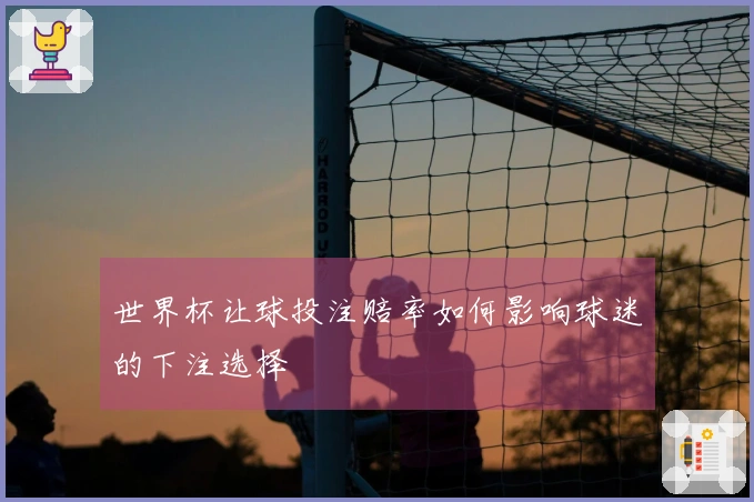 世界杯让球投注赔率如何影响球迷的下注选择