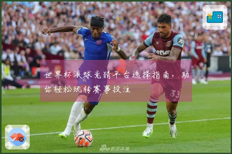 世界杯滚球竞猜平台选择指南，助你轻松玩转赛事投注