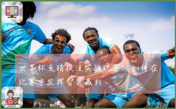 世界杯竞猜投注实战观察：如何在比赛中发挥智慧赢利