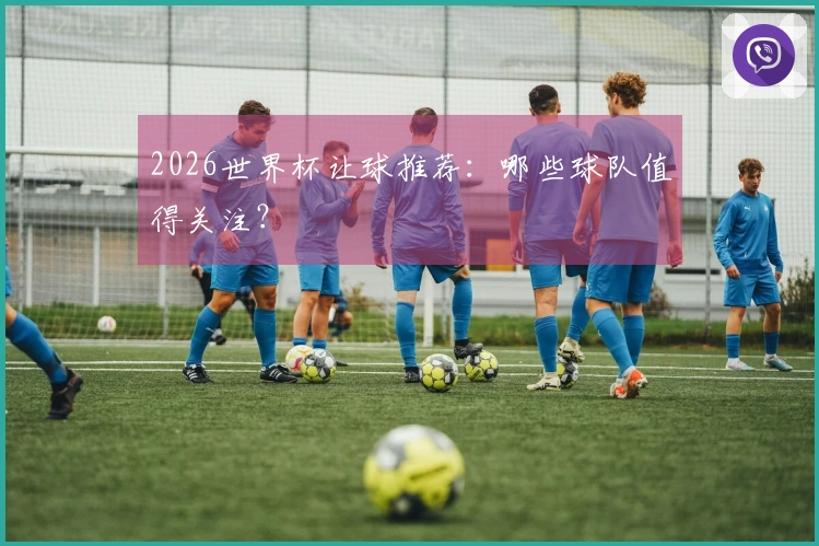 2026世界杯让球推荐：哪些球队值得关注？