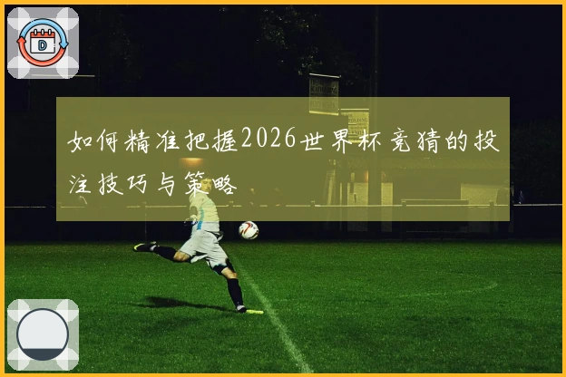 如何精准把握2026世界杯竞猜的投注技巧与策略