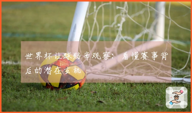 世界杯让球赔率观察：看懂赛事背后的潜在玄机
