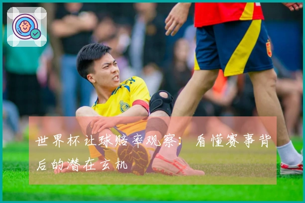 世界杯让球赔率观察：看懂赛事背后的潜在玄机