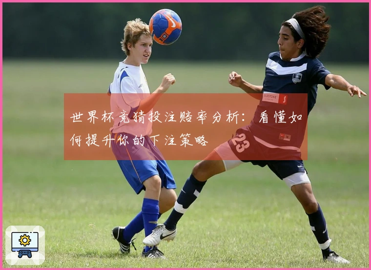 世界杯竞猜投注赔率分析：看懂如何提升你的下注策略