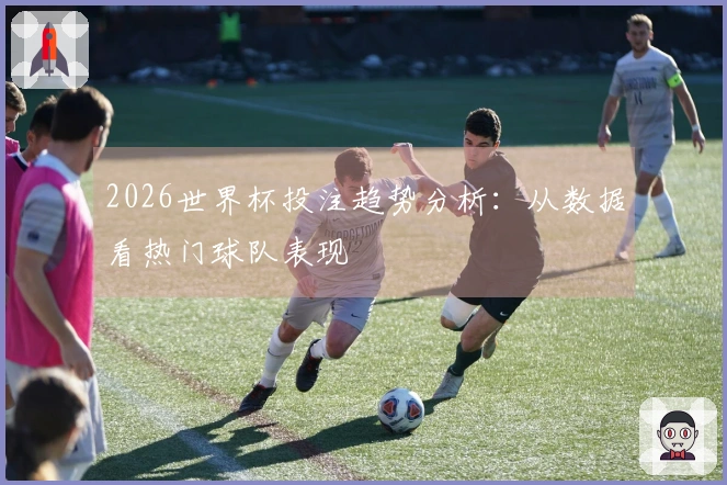 2026世界杯投注趋势分析：从数据看热门球队表现